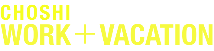 CHOSHI WORK+VACATION